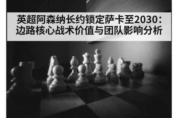 英超阿森纳长约锁定萨卡至2030：边路核心战术价值与团队影响分析