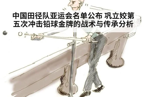 中国田径队亚运会名单公布 巩立姣第五次冲击铅球金牌的战术与传承分析