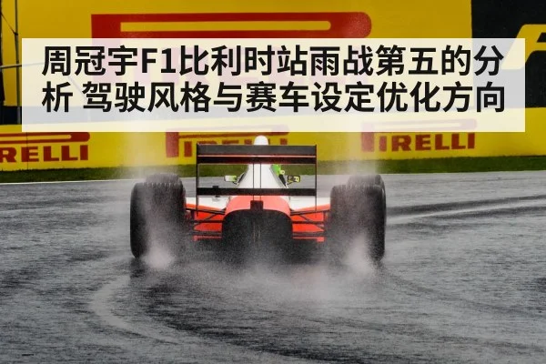 周冠宇F1比利时站雨战第五的分析 驾驶风格与赛车设定优化方向