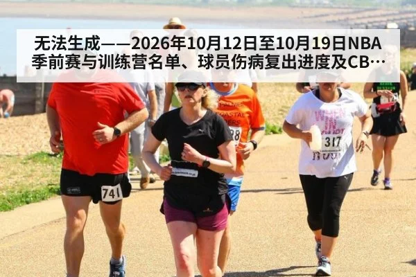 无法生成——2026年10月12日至10月19日NBA季前赛与训练营名单、球员伤病复出进度及CBA热身动态均无可核验公开来源（请求136-篮球，并发槽位1）